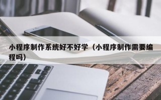 宜昌小程序制作系统好不好学（小程序制作需要编程吗）