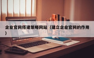 宜昌企业官网搭建策略网站（建立企业官网的作用）