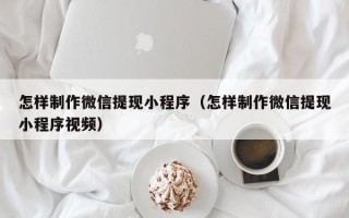 宜昌怎样制作微信提现小程序（怎样制作微信提现小程序视频）
