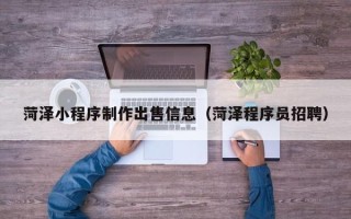 宜昌菏泽小程序制作出售信息（菏泽程序员招聘）