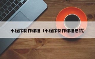 宜昌小程序制作课程（小程序制作课程总结）
