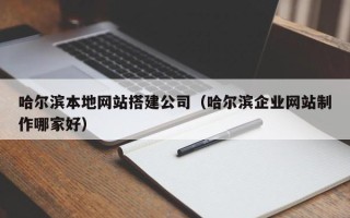 宜昌哈尔滨本地网站搭建公司（哈尔滨企业网站制作哪家好）