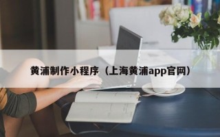 宜昌黄浦制作小程序（上海黄浦app官网）