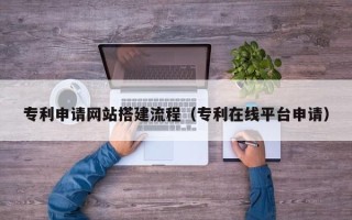 宜昌专利申请网站搭建流程（专利在线平台申请）