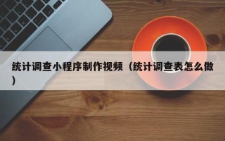 宜昌统计调查小程序制作视频（统计调查表怎么做）