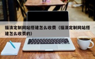 宜昌福清定制网站搭建怎么收费（福清定制网站搭建怎么收费的）