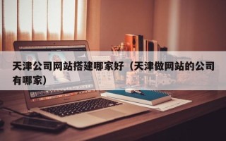 宜昌天津公司网站搭建哪家好（天津做网站的公司有哪家）