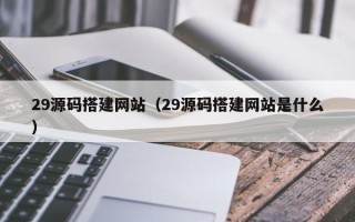 宜昌29源码搭建网站（29源码搭建网站是什么）