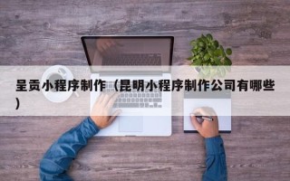 宜昌呈贡小程序制作（昆明小程序制作公司有哪些）
