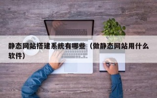 宜昌静态网站搭建系统有哪些（做静态网站用什么软件）