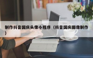 宜昌制作抖音国庆头像小程序（抖音国庆图像制作）