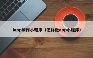 宜昌iapp制作小程序（怎样做app小程序）