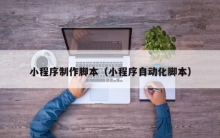 宜昌小程序制作脚本（小程序自动化脚本）