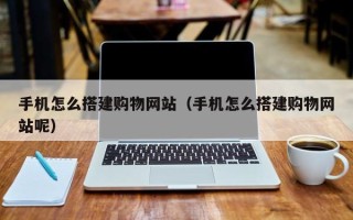 宜昌手机怎么搭建购物网站（手机怎么搭建购物网站呢）