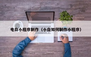 宜昌电白小程序制作（小白如何制作小程序）