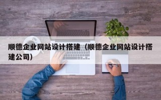 宜昌顺德企业网站设计搭建（顺德企业网站设计搭建公司）