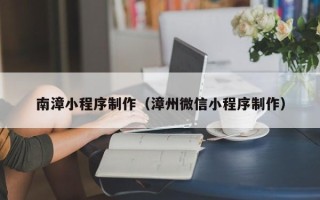 宜昌南漳小程序制作（漳州微信小程序制作）