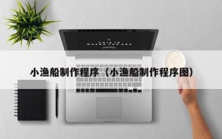 宜昌小渔船制作程序（小渔船制作程序图）
