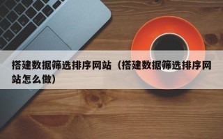 宜昌搭建数据筛选排序网站（搭建数据筛选排序网站怎么做）