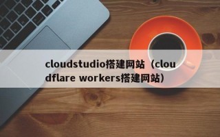 宜昌cloudstudio搭建网站（cloudflare workers搭建网站）