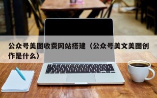 宜昌公众号美图收费网站搭建（公众号美文美图创作是什么）