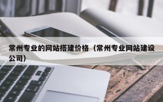 宜昌常州专业的网站搭建价格（常州专业网站建设公司）