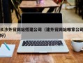 宜昌长沙外贸网站搭建公司（建外贸网站哪家公司好）
