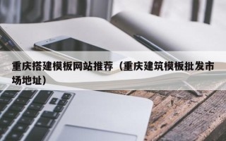 宜昌重庆搭建模板网站推荐（重庆建筑模板批发市场地址）