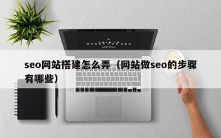 宜昌seo网站搭建怎么弄（网站做seo的步骤有哪些）